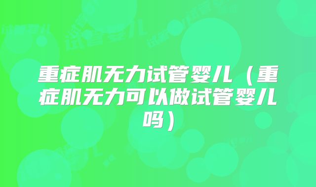 重症肌无力试管婴儿（重症肌无力可以做试管婴儿吗）