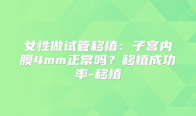 女性做试管移植:子宫内膜4mm正常吗?移植成功率-移植
