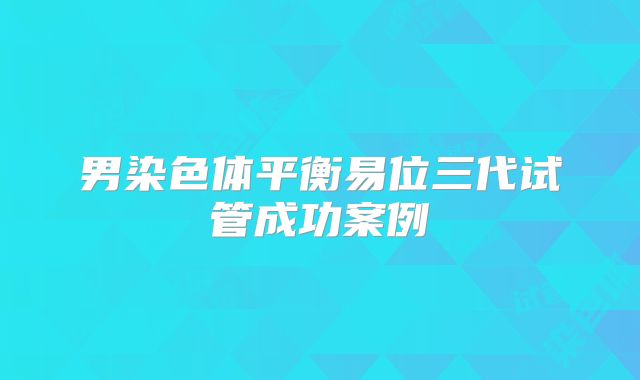 男染色体平衡易位三代试管成功案例