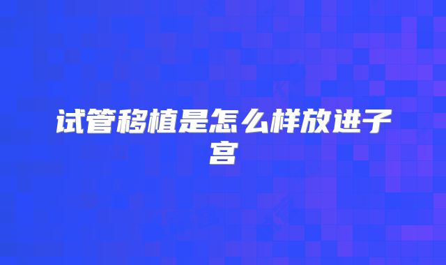 试管移植是怎么样放进子宫