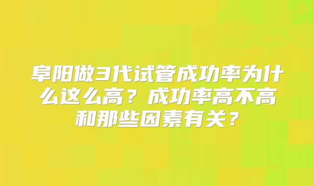 阜阳做3代试管成功率为什么这么高？成功率高不高和那些因素有关？