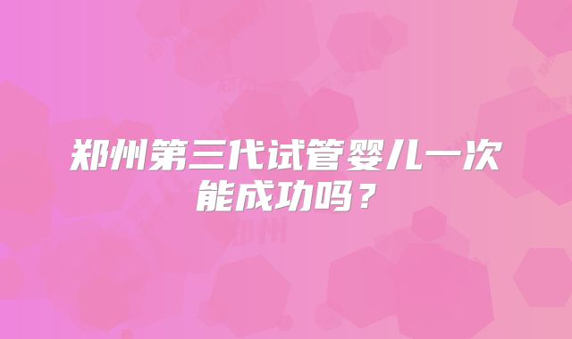郑州第三代试管婴儿一次能成功吗？