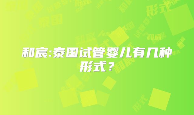和宸:泰国试管婴儿有几种形式？