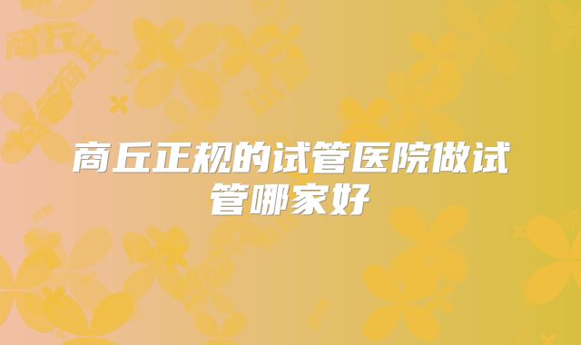 商丘正规的试管医院做试管哪家好