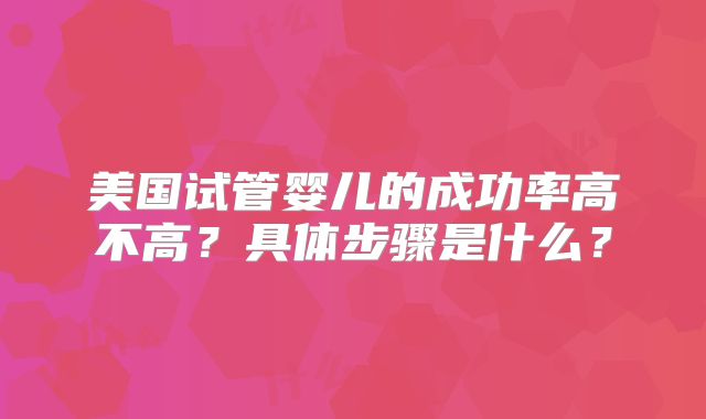 美国试管婴儿的成功率高不高？具体步骤是什么？