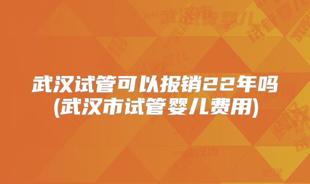 武汉试管可以报销22年吗(武汉市试管婴儿费用)