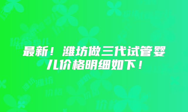最新！潍坊做三代试管婴儿价格明细如下！