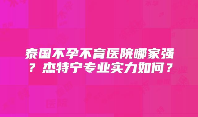 泰国不孕不育医院哪家强？杰特宁专业实力如何？
