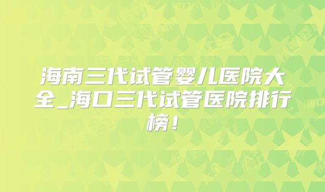 海南三代试管婴儿医院大全_海口三代试管医院排行榜！