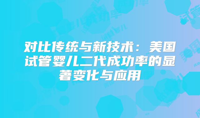对比传统与新技术：美国试管婴儿二代成功率的显著变化与应用