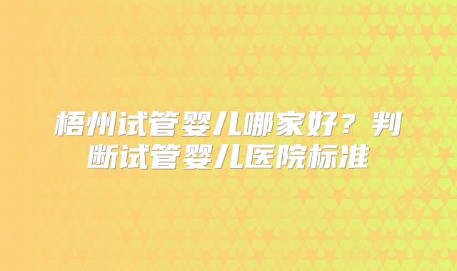梧州试管婴儿哪家好？判断试管婴儿医院标准