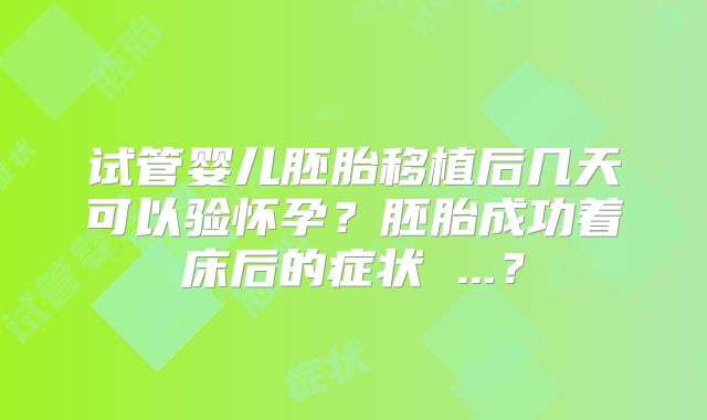 试管婴儿胚胎移植后几天可以验怀孕？胚胎成功着床后的症状 ...？