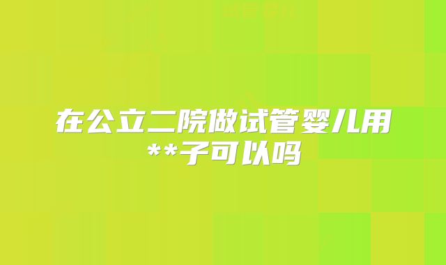 在公立二院做试管婴儿用**子可以吗