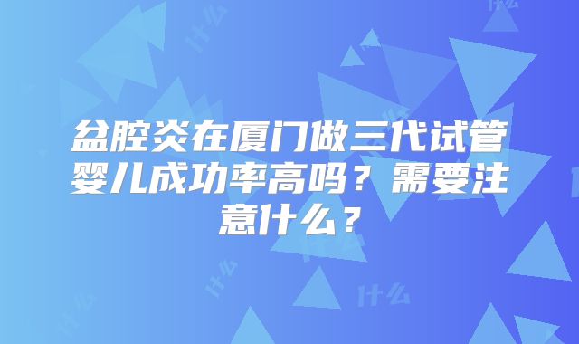 盆腔炎在厦门做三代试管婴儿成功率高吗？需要注意什么？