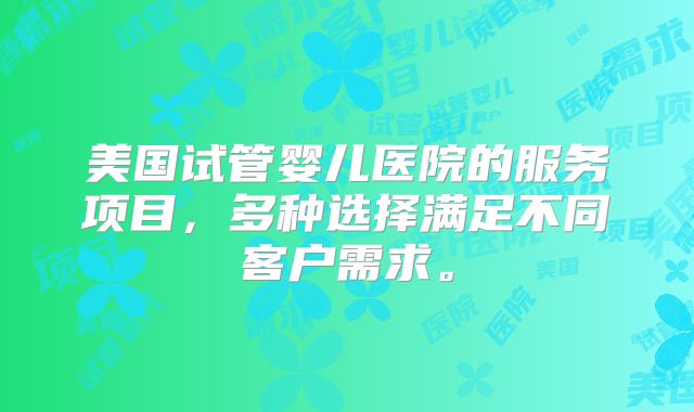 美国试管婴儿医院的服务项目,多种选择满足不同客户需求。