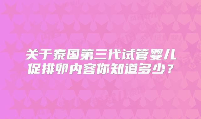 关于泰国第三代试管婴儿促排卵内容你知道多少？