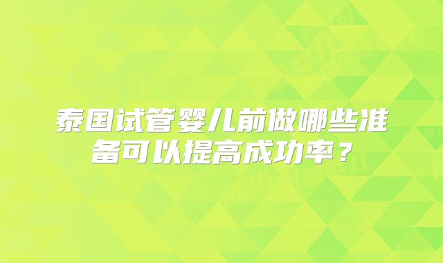 泰国试管婴儿前做哪些准备可以提高成功率?