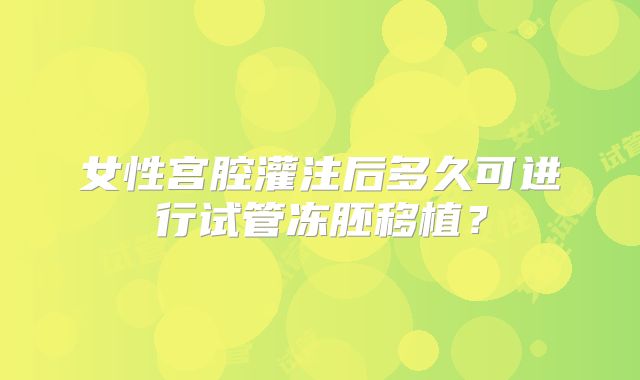 女性宫腔灌注后多久可进行试管冻胚移植?