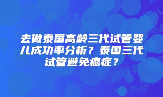去做泰国高龄三代试管婴儿成功率分析？泰国三代试管避免癌症？