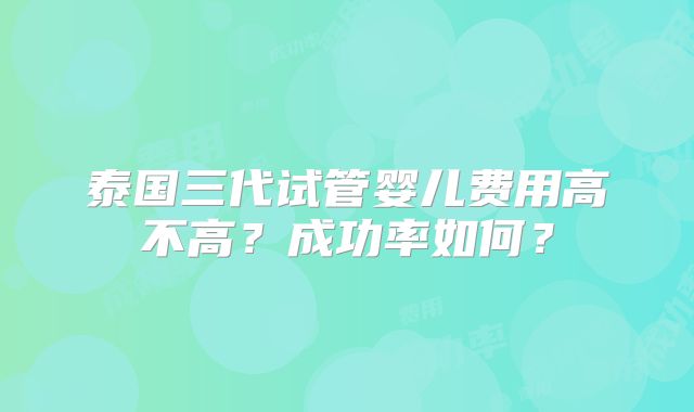 泰国三代试管婴儿费用高不高？成功率如何？