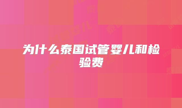 为什么泰国试管婴儿和检验费