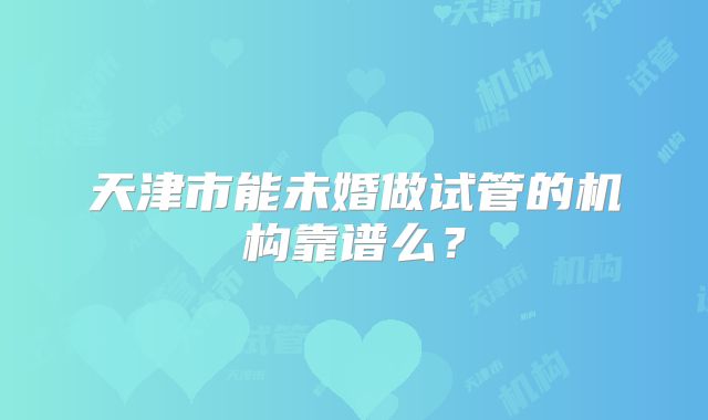 天津市能未婚做试管的机构靠谱么?