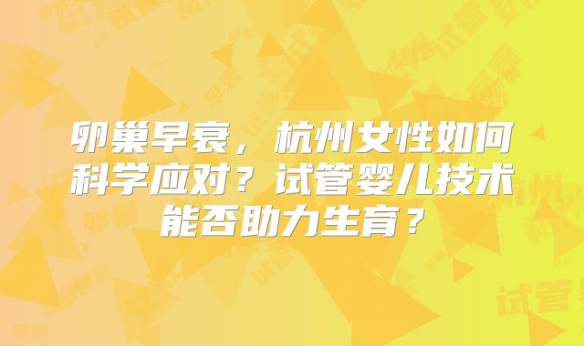 卵巢早衰，杭州女性如何科学应对？试管婴儿技术能否助力生育？