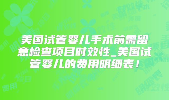 美国试管婴儿手术前需留意检查项目时效性_美国试管婴儿的费用明细表！