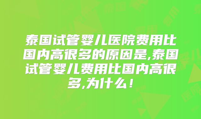 泰国试管婴儿医院费用比国内高很多的原因是,泰国试管婴儿费用比国内高很多,为什么！
