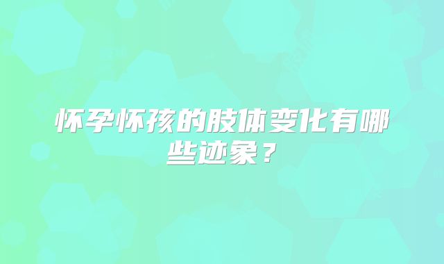 怀孕怀孩的肢体变化有哪些迹象？