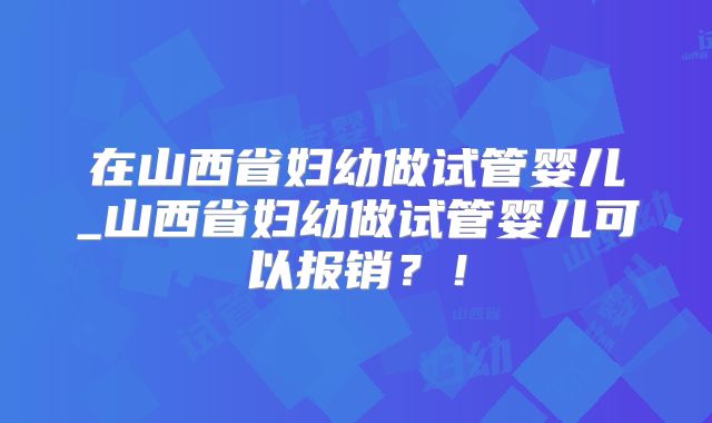 在山西省妇幼做试管婴儿_山西省妇幼做试管婴儿可以报销？！