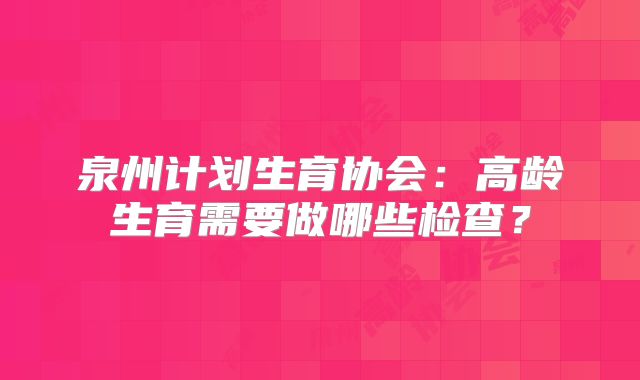 泉州计划生育协会：高龄生育需要做哪些检查？
