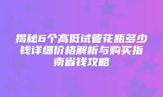 揭秘6个高低试管花瓶多少钱详细价格解析与购买指南省钱攻略