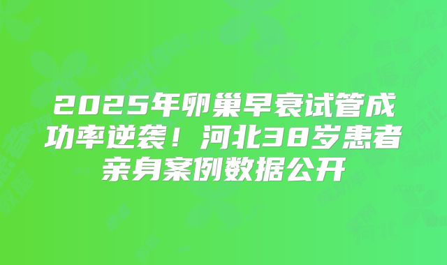 2025年卵巢早衰试管成功率逆袭！河北38岁患者亲身案例数据公开