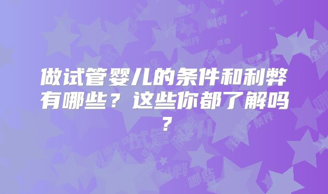 做试管婴儿的条件和利弊有哪些？这些你都了解吗？