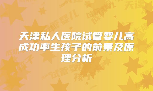 天津私人医院试管婴儿高成功率生孩子的前景及原理分析