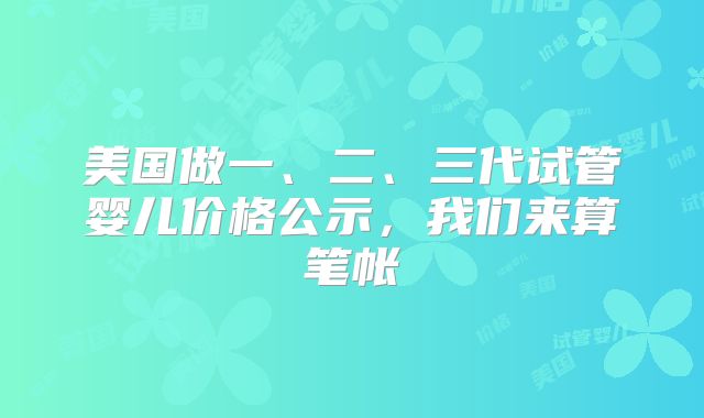 美国做一、二、三代试管婴儿价格公示，我们来算笔帐