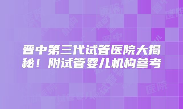晋中第三代试管医院大揭秘！附试管婴儿机构参考