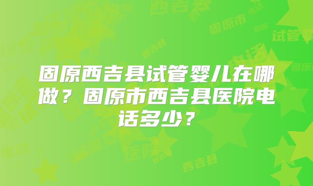 固原西吉县试管婴儿在哪做？固原市西吉县医院电话多少？