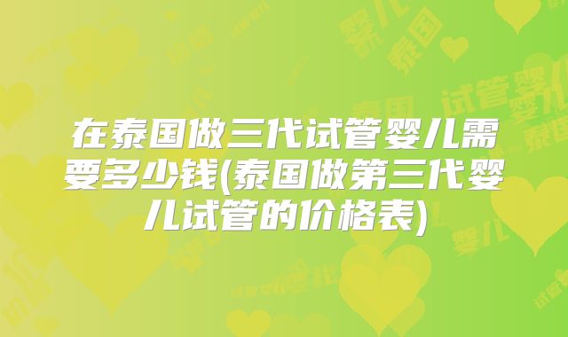 在泰国做三代试管婴儿需要多少钱(泰国做第三代婴儿试管的价格表)