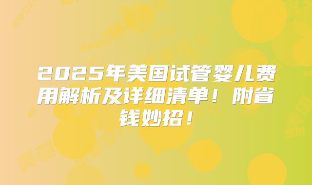 2025年美国试管婴儿费用解析及详细清单!附省钱妙招!