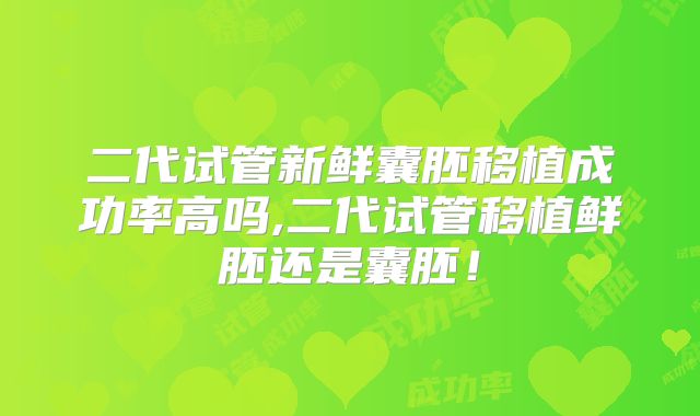 二代试管新鲜囊胚移植成功率高吗,二代试管移植鲜胚还是囊胚！