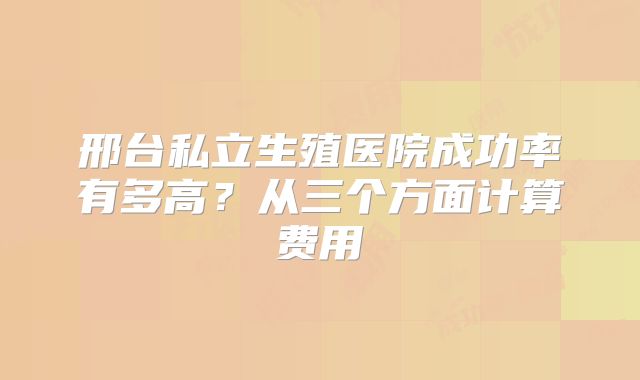 邢台私立生殖医院成功率有多高？从三个方面计算费用