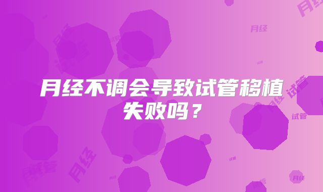月经不调会导致试管移植失败吗？