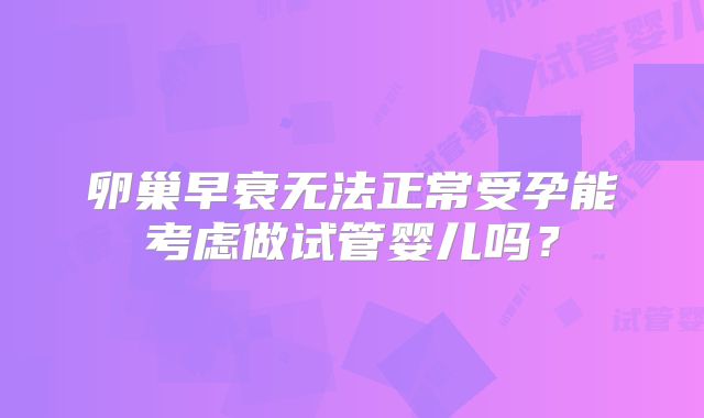 卵巢早衰无法正常受孕能考虑做试管婴儿吗？