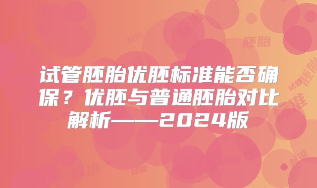 试管胚胎优胚标准能否确保？优胚与普通胚胎对比解析——2024版