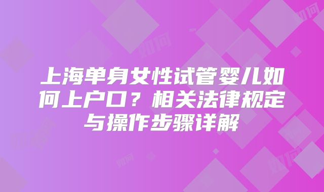 上海单身女性试管婴儿如何上户口？相关法律规定与操作步骤详解