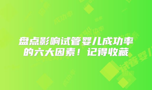 盘点影响试管婴儿成功率的六大因素！记得收藏