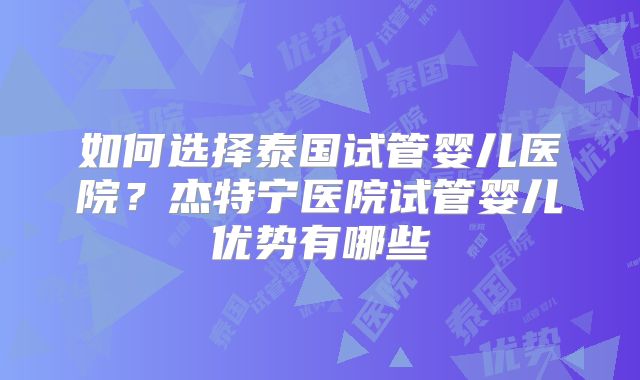如何选择泰国试管婴儿医院？杰特宁医院试管婴儿优势有哪些