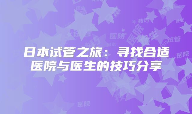日本试管之旅：寻找合适医院与医生的技巧分享